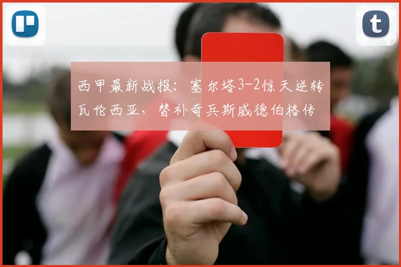 西甲最新战报:塞尔塔3-2惊天逆转瓦伦西亚,替补奇兵斯威德伯格传射建功