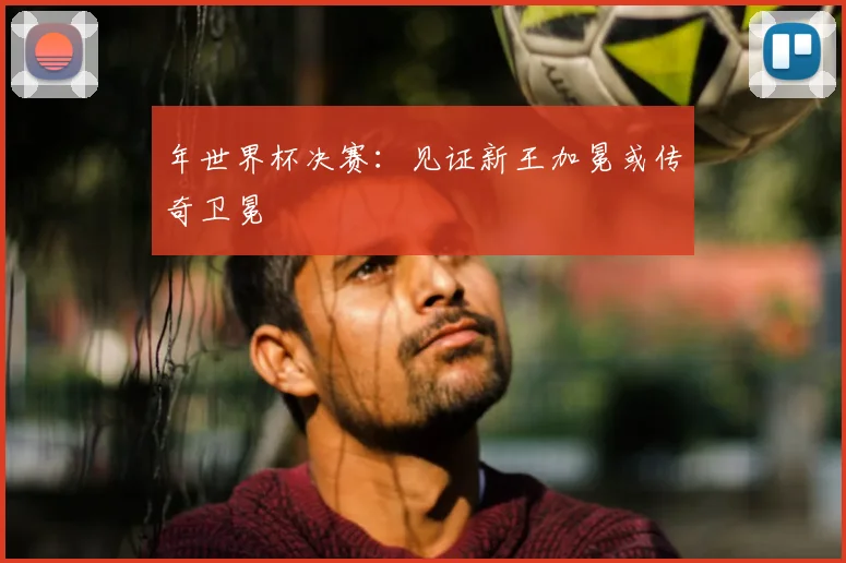 年世界杯决赛：见证新王加冕或传奇卫冕