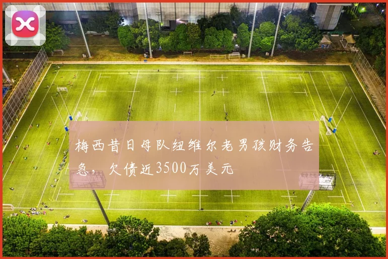 梅西昔日母队纽维尔老男孩财务告急，欠债近3500万美元
