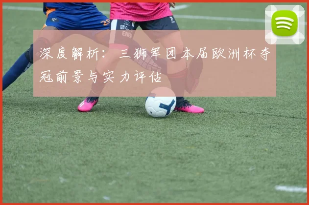 深度解析:三狮军团本届欧洲杯夺冠前景与实力评估