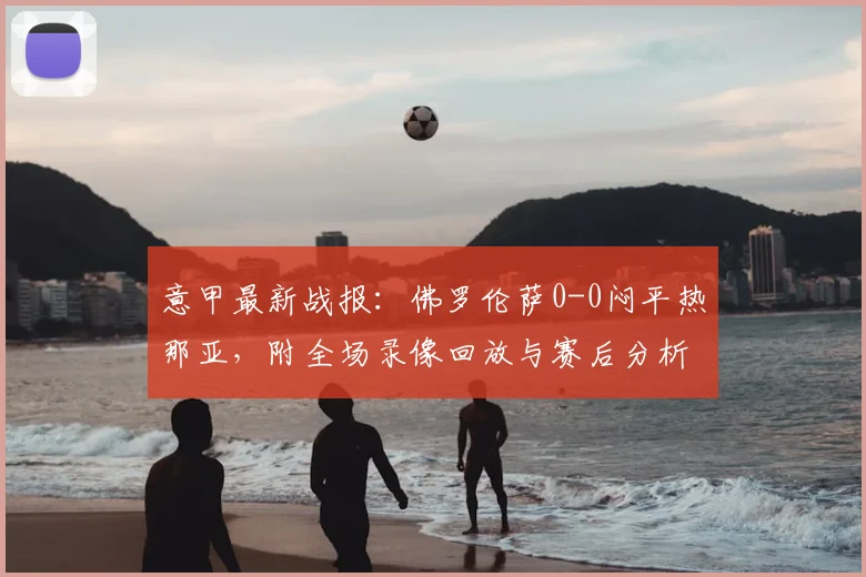 意甲最新战报：佛罗伦萨0-0闷平热那亚，附全场录像回放与赛后分析