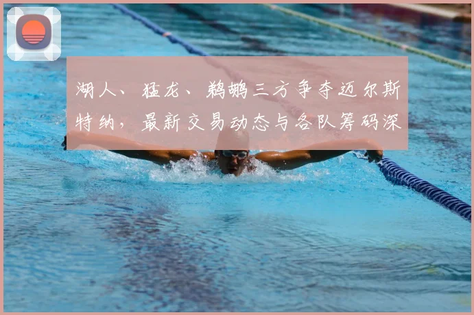 湖人、猛龙、鹈鹕三方争夺迈尔斯特纳,最新交易动态与各队筹码深度解析
