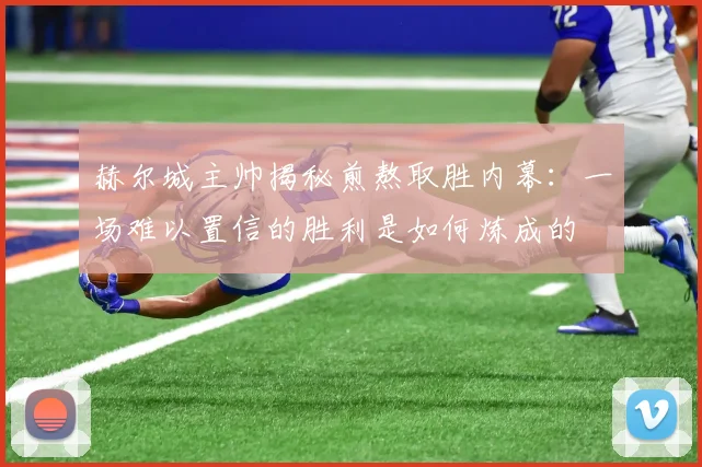 赫尔城主帅揭秘煎熬取胜内幕：一场难以置信的胜利是如何炼成的