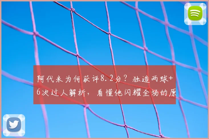 阿代米为何获评8.2分?独造两球+6次过人解析,看懂他闪耀全场的原因