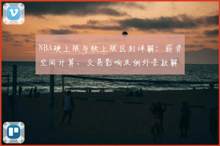 NBA硬上限与软上限区别详解：薪资空间计算、交易影响及例外条款解析