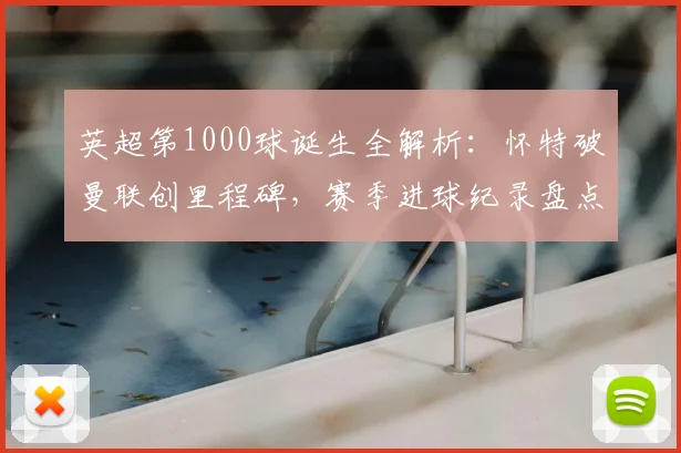 英超第1000球诞生全解析：怀特破曼联创里程碑，赛季进球纪录盘点