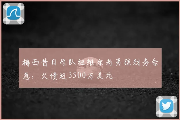 梅西昔日母队纽维尔老男孩财务告急，欠债近3500万美元