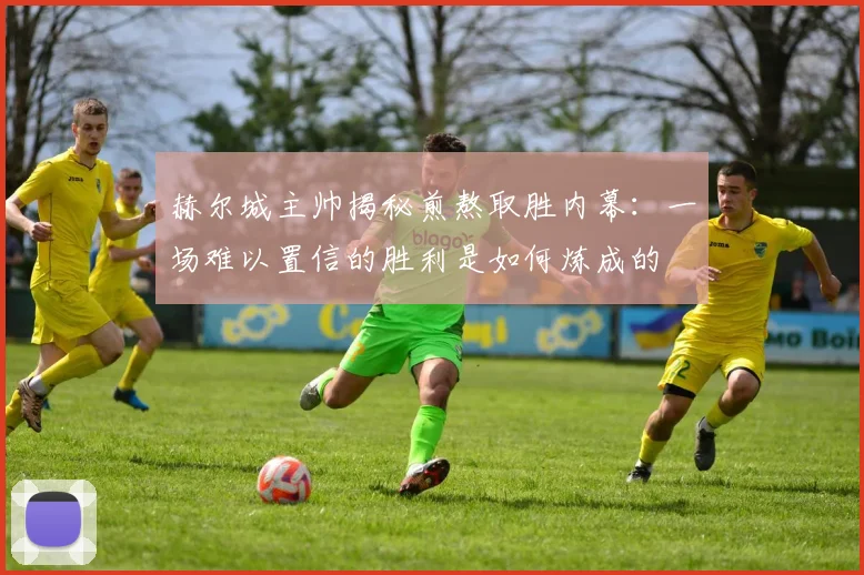 赫尔城主帅揭秘煎熬取胜内幕:一场难以置信的胜利是如何炼成的
