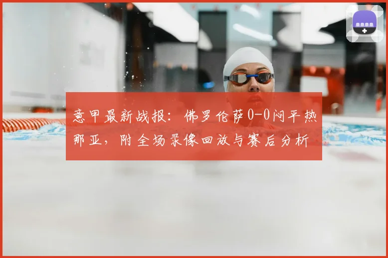 意甲最新战报：佛罗伦萨0-0闷平热那亚，附全场录像回放与赛后分析